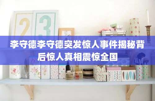 李守德李守德突发惊人事件揭秘背后惊人真相震惊全国