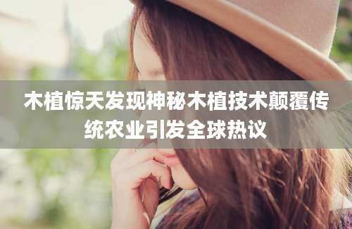 木植惊天发现神秘木植技术颠覆传统农业引发全球热议