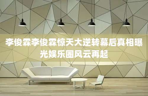 李俊霖李俊霖惊天大逆转幕后真相曝光娱乐圈风云再起
