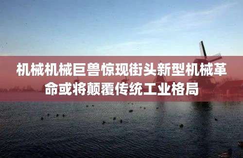 机械机械巨兽惊现街头新型机械革命或将颠覆传统工业格局