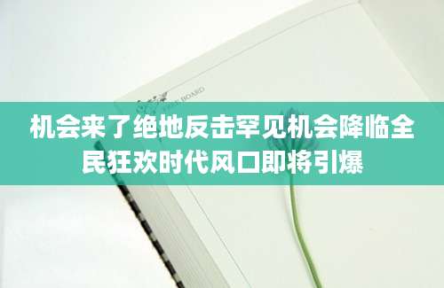 机会来了绝地反击罕见机会降临全民狂欢时代风口即将引爆
