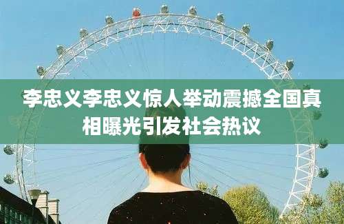 李忠义李忠义惊人举动震撼全国真相曝光引发社会热议