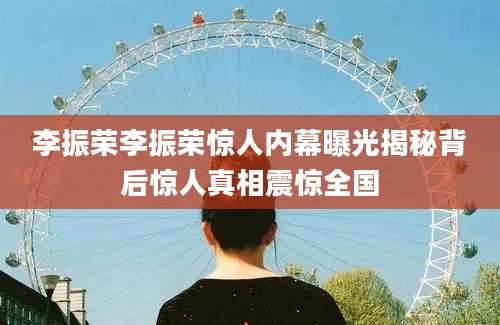李振荣李振荣惊人内幕曝光揭秘背后惊人真相震惊全国