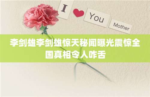 李剑雄李剑雄惊天秘闻曝光震惊全国真相令人咋舌
