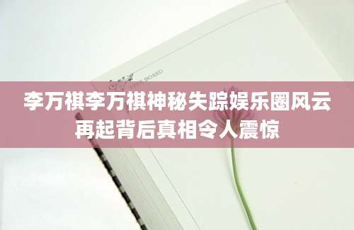 李万祺李万祺神秘失踪娱乐圈风云再起背后真相令人震惊