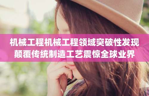 机械工程机械工程领域突破性发现颠覆传统制造工艺震惊全球业界