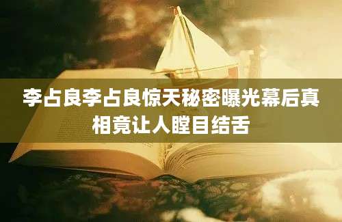 李占良李占良惊天秘密曝光幕后真相竟让人瞠目结舌