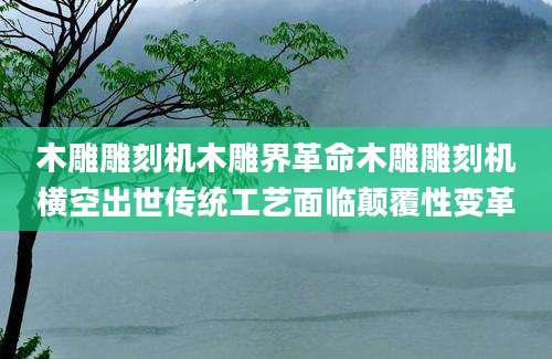 木雕雕刻机木雕界革命木雕雕刻机横空出世传统工艺面临颠覆性变革