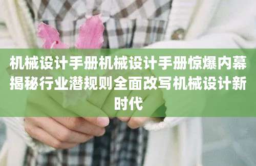 机械设计手册机械设计手册惊爆内幕揭秘行业潜规则全面改写机械设计新时代