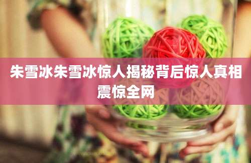 朱雪冰朱雪冰惊人揭秘背后惊人真相震惊全网