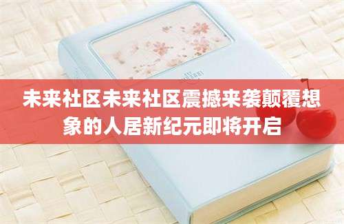 未来社区未来社区震撼来袭颠覆想象的人居新纪元即将开启