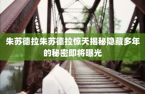 朱苏德拉朱苏德拉惊天揭秘隐藏多年的秘密即将曝光