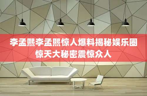 李孟熙李孟熙惊人爆料揭秘娱乐圈惊天大秘密震惊众人