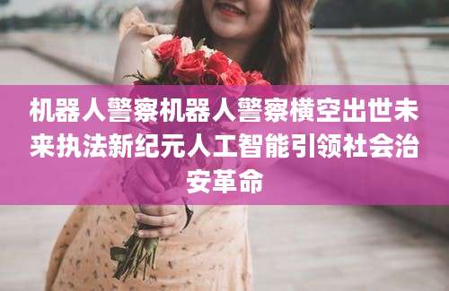 机器人警察机器人警察横空出世未来执法新纪元人工智能引领社会治安革命