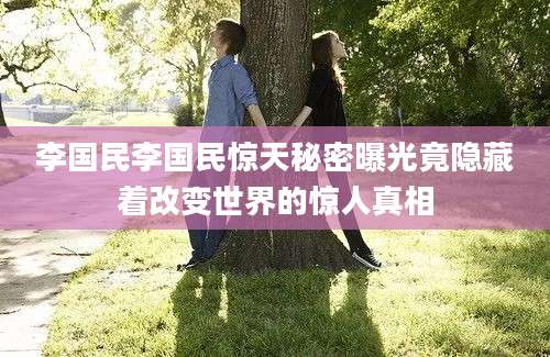 李国民李国民惊天秘密曝光竟隐藏着改变世界的惊人真相