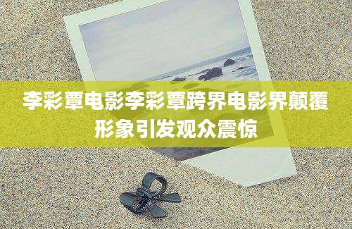 李彩覃电影李彩覃跨界电影界颠覆形象引发观众震惊