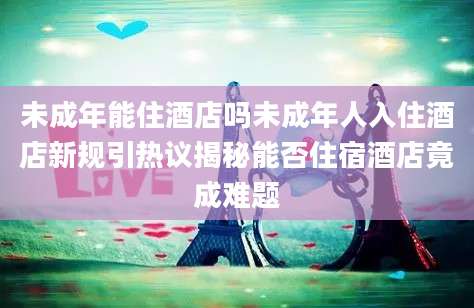 未成年能住酒店吗未成年人入住酒店新规引热议揭秘能否住宿酒店竟成难题