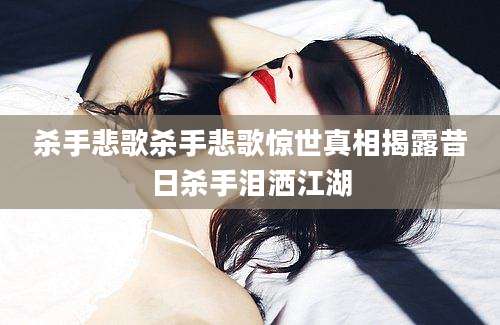 杀手悲歌杀手悲歌惊世真相揭露昔日杀手泪洒江湖