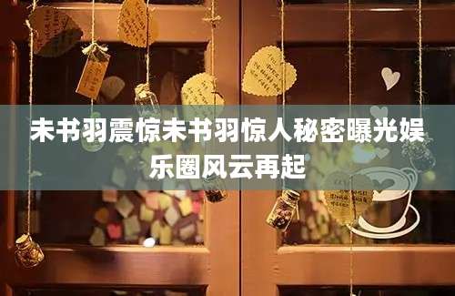 未书羽震惊未书羽惊人秘密曝光娱乐圈风云再起