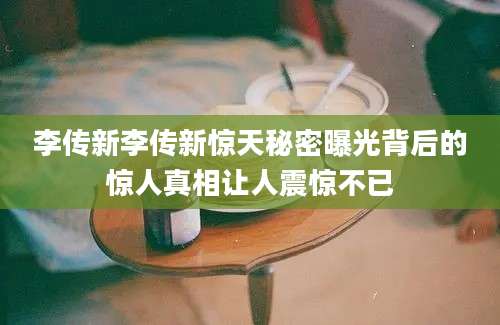 李传新李传新惊天秘密曝光背后的惊人真相让人震惊不已