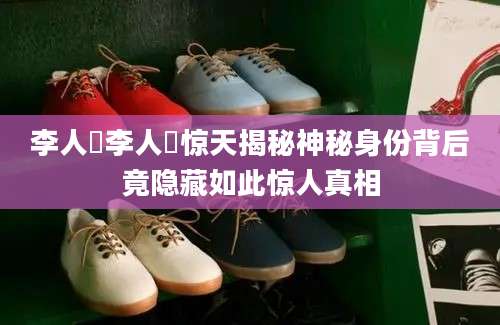 李人帡李人帡惊天揭秘神秘身份背后竟隐藏如此惊人真相