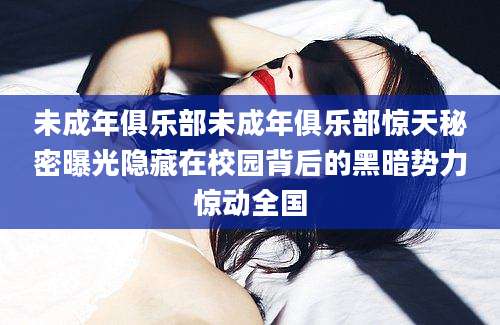 未成年俱乐部未成年俱乐部惊天秘密曝光隐藏在校园背后的黑暗势力惊动全国