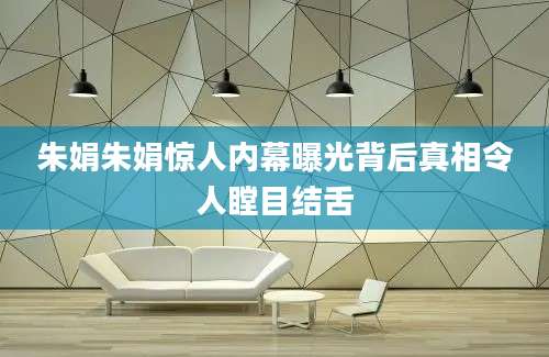 朱娟朱娟惊人内幕曝光背后真相令人瞠目结舌