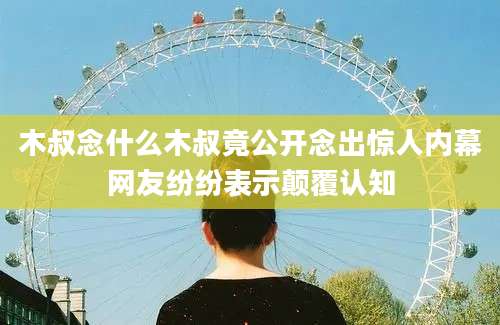 木叔念什么木叔竟公开念出惊人内幕网友纷纷表示颠覆认知
