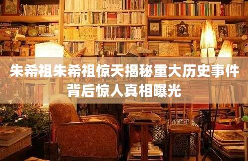 朱希祖朱希祖惊天揭秘重大历史事件背后惊人真相曝光