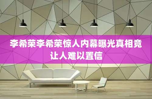 李希荣李希荣惊人内幕曝光真相竟让人难以置信