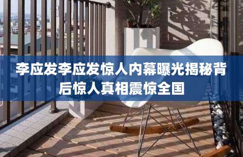 李应发李应发惊人内幕曝光揭秘背后惊人真相震惊全国