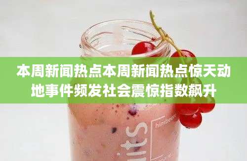 本周新闻热点本周新闻热点惊天动地事件频发社会震惊指数飙升