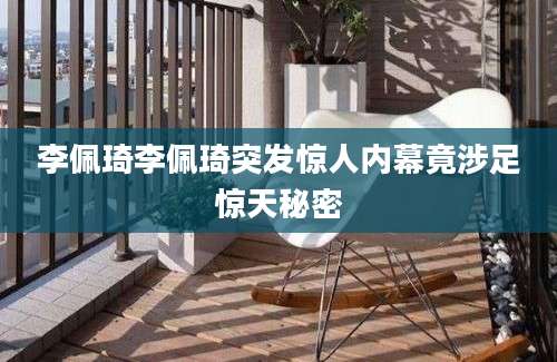 李佩琦李佩琦突发惊人内幕竟涉足惊天秘密