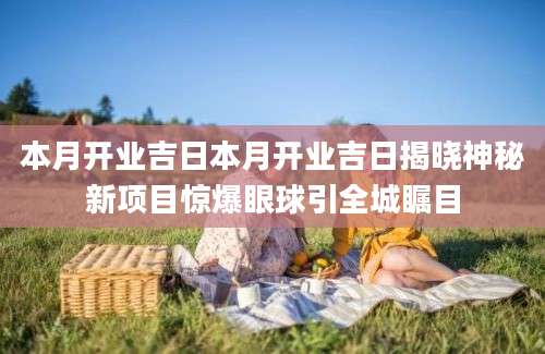 本月开业吉日本月开业吉日揭晓神秘新项目惊爆眼球引全城瞩目