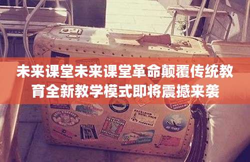 未来课堂未来课堂革命颠覆传统教育全新教学模式即将震撼来袭