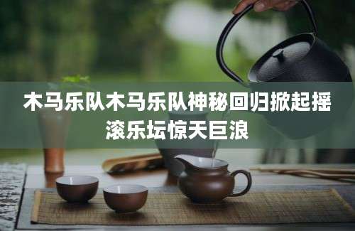 木马乐队木马乐队神秘回归掀起摇滚乐坛惊天巨浪