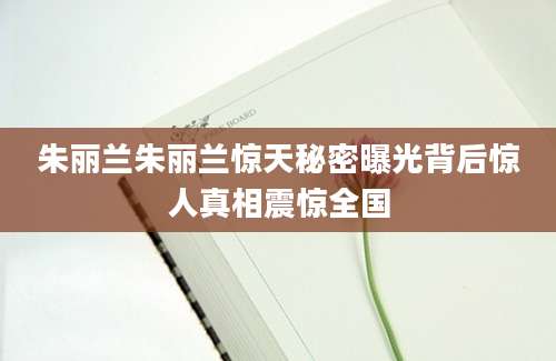 朱丽兰朱丽兰惊天秘密曝光背后惊人真相震惊全国