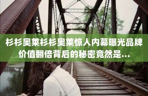 杉杉奥莱杉杉奥莱惊人内幕曝光品牌价值翻倍背后的秘密竟然是...