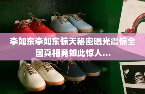 李如东李如东惊天秘密曝光震惊全国真相竟如此惊人...
