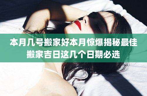 本月几号搬家好本月惊爆揭秘最佳搬家吉日这几个日期必选