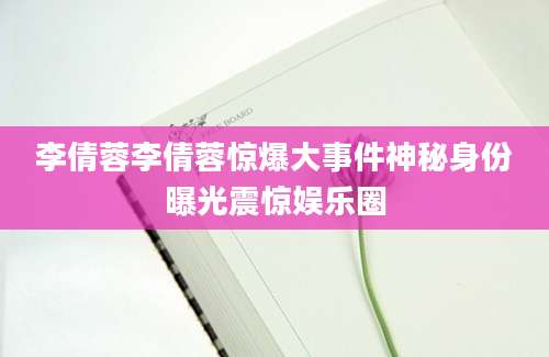 李倩蓉李倩蓉惊爆大事件神秘身份曝光震惊娱乐圈