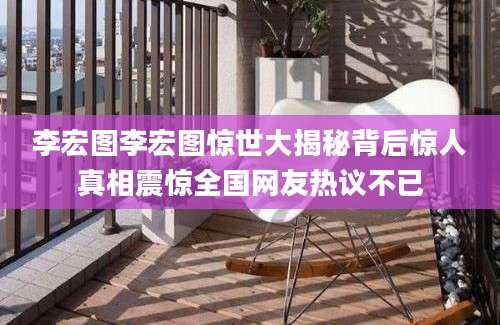 李宏图李宏图惊世大揭秘背后惊人真相震惊全国网友热议不已