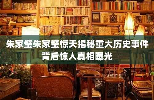 朱家璧朱家璧惊天揭秘重大历史事件背后惊人真相曝光