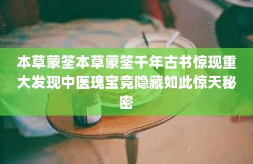 本草蒙筌本草蒙筌千年古书惊现重大发现中医瑰宝竟隐藏如此惊天秘密