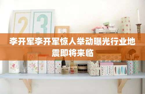 李开军李开军惊人举动曝光行业地震即将来临