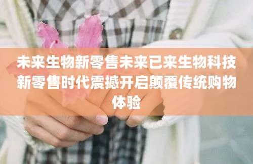 未来生物新零售未来已来生物科技新零售时代震撼开启颠覆传统购物体验