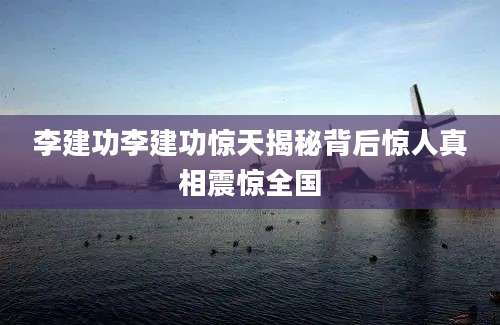 李建功李建功惊天揭秘背后惊人真相震惊全国