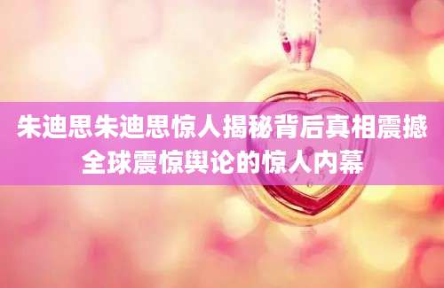朱迪思朱迪思惊人揭秘背后真相震撼全球震惊舆论的惊人内幕