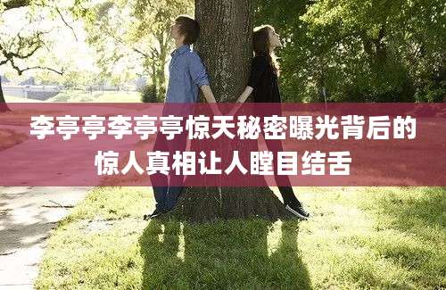 李亭亭李亭亭惊天秘密曝光背后的惊人真相让人瞠目结舌