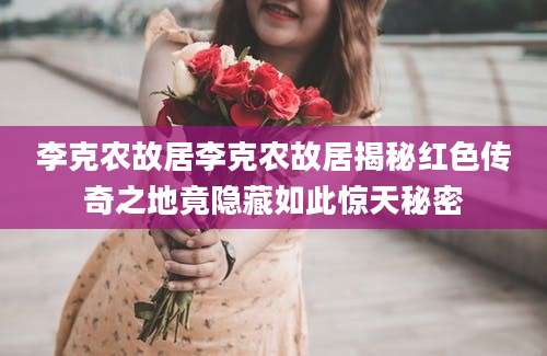 李克农故居李克农故居揭秘红色传奇之地竟隐藏如此惊天秘密